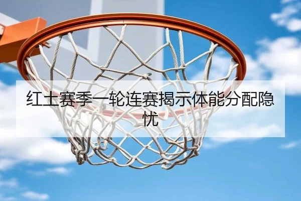 红土赛季一轮连赛揭示体能分配隐忧